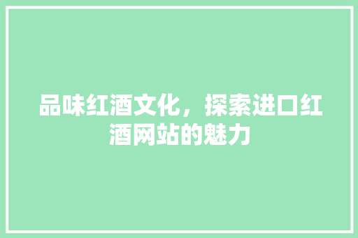 品味红酒文化，探索进口红酒网站的魅力