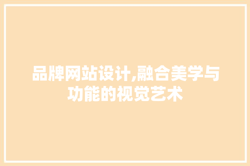 品牌网站设计,融合美学与功能的视觉艺术 品牌网站设计,融合美学与功能的视觉艺术 网站优化