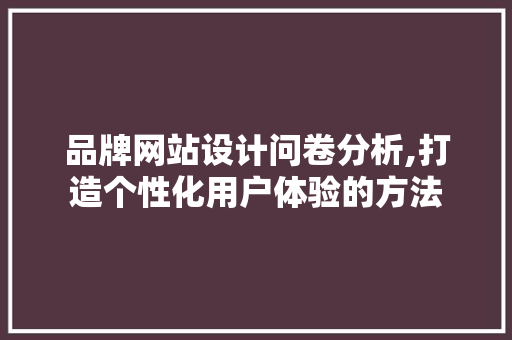 品牌网站设计问卷分析,打造个性化用户体验的方法