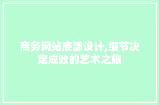 商务网站底部设计,细节决定成败的艺术之旅