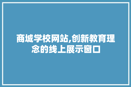 商城学校网站,创新教育理念的线上展示窗口