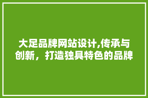 大足品牌网站设计,传承与创新，打造独具特色的品牌形象