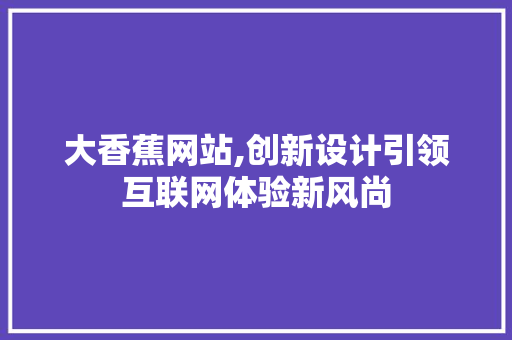 大香蕉网站,创新设计引领互联网体验新风尚 大香蕉网站,创新设计引领互联网体验新风尚 头条优化
