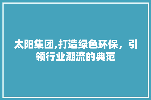 太阳集团,打造绿色环保，引领行业潮流的典范