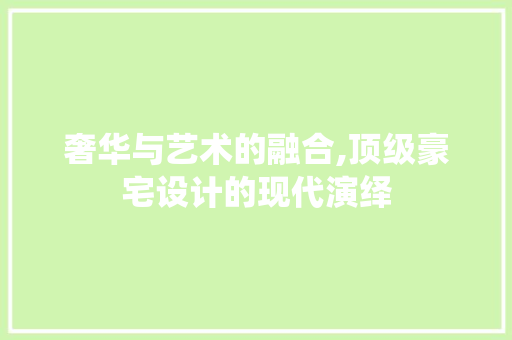 奢华与艺术的融合,顶级豪宅设计的现代演绎 奢华与艺术的融合,顶级豪宅设计的现代演绎 百度算法