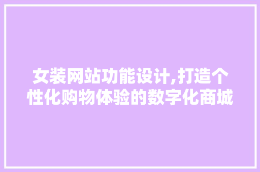 女装网站功能设计,打造个性化购物体验的数字化商城