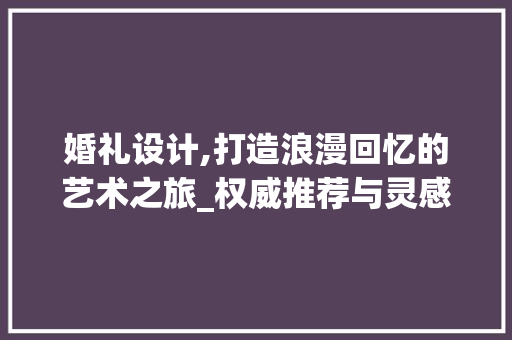 婚礼设计,打造浪漫回忆的艺术之旅_权威推荐与灵感分享