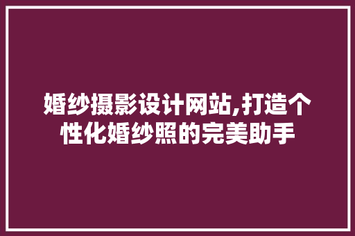 婚纱摄影设计网站,打造个性化婚纱照的完美助手 婚纱摄影设计网站,打造个性化婚纱照的完美助手 AI技术学习