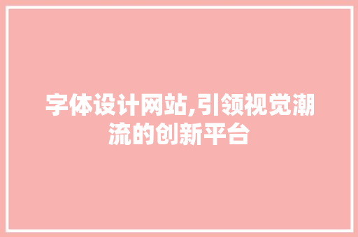 字体设计网站,引领视觉潮流的创新平台 字体设计网站,引领视觉潮流的创新平台 360搜优化