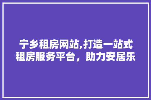 宁乡租房网站,打造一站式租房服务平台，助力安居乐业 宁乡租房网站,打造一站式租房服务平台，助力安居乐业 网站优化