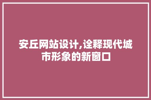 安丘网站设计,诠释现代城市形象的新窗口