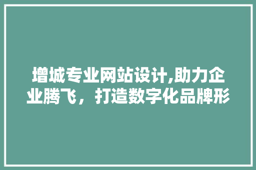 增城专业网站设计,助力企业腾飞，打造数字化品牌形象