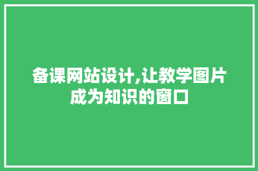 备课网站设计,让教学图片成为知识的窗口 备课网站设计,让教学图片成为知识的窗口 小程序开发