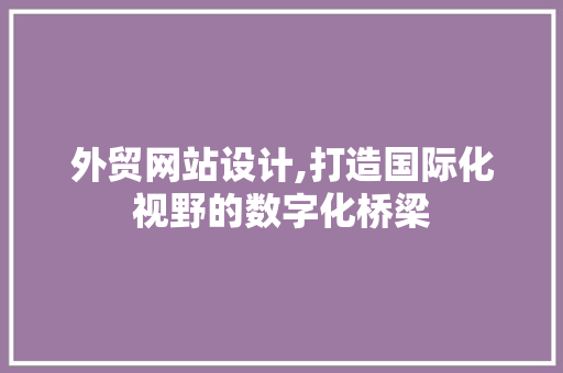 外贸网站设计,打造国际化视野的数字化桥梁 外贸网站设计,打造国际化视野的数字化桥梁 网站开发
