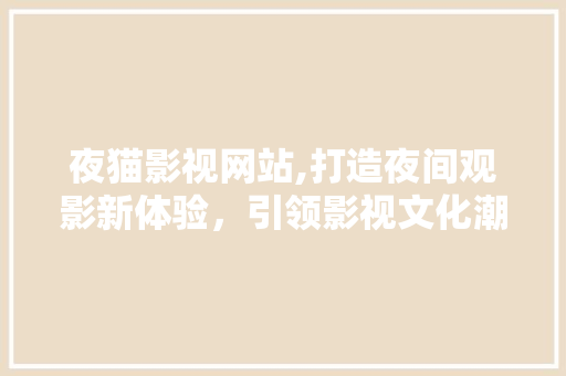 夜猫影视网站,打造夜间观影新体验，引领影视文化潮流