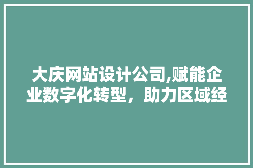 大庆网站设计公司,赋能企业数字化转型，助力区域经济发展 大庆网站设计公司,赋能企业数字化转型，助力区域经济发展 英文谷歌算法