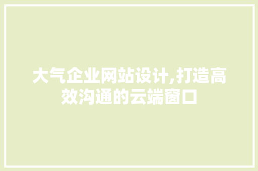 大气企业网站设计,打造高效沟通的云端窗口 大气企业网站设计,打造高效沟通的云端窗口 seo技术