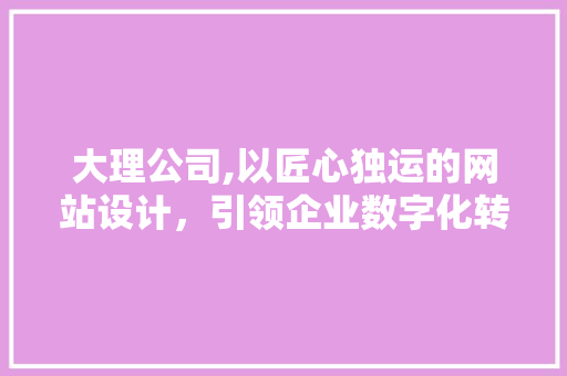 大理公司,以匠心独运的网站设计，引领企业数字化转型新潮流 大理公司,以匠心独运的网站设计，引领企业数字化转型新潮流 搜狗优化