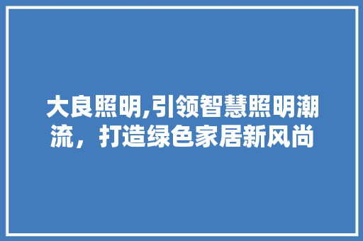 大良照明,引领智慧照明潮流，打造绿色家居新风尚