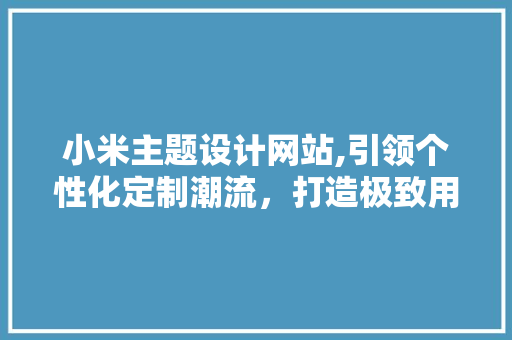 小米主题设计网站,引领个性化定制潮流，打造极致用户体验