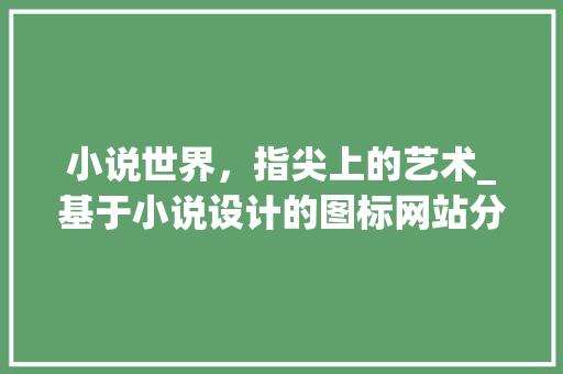 小说世界，指尖上的艺术_基于小说设计的图标网站分析 小说世界，指尖上的艺术_基于小说设计的图标网站分析 头条优化