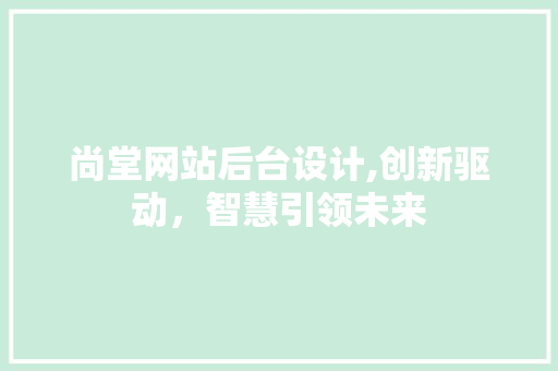 尚堂网站后台设计,创新驱动，智慧引领未来