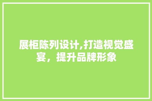 展柜陈列设计,打造视觉盛宴，提升品牌形象 展柜陈列设计,打造视觉盛宴，提升品牌形象 网站开发