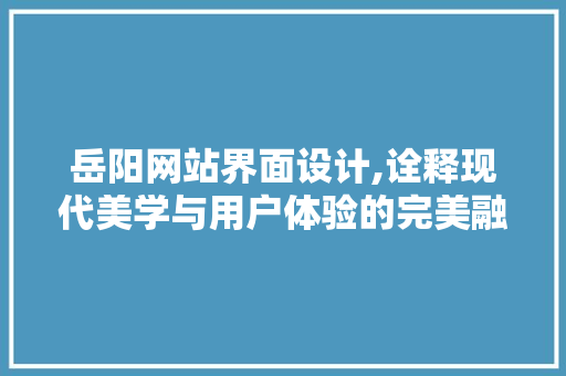 岳阳网站界面设计,诠释现代美学与用户体验的完美融合