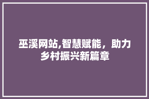 巫溪网站,智慧赋能，助力乡村振兴新篇章 巫溪网站,智慧赋能，助力乡村振兴新篇章 头条优化