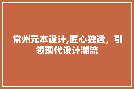 常州元本设计,匠心独运，引领现代设计潮流