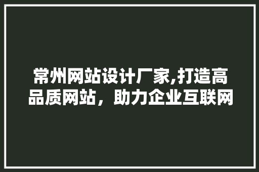 常州网站设计厂家,打造高品质网站，助力企业互联网发展 常州网站设计厂家,打造高品质网站，助力企业互联网发展 网站开发