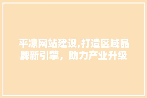 平凉网站建设,打造区域品牌新引擎，助力产业升级 平凉网站建设,打造区域品牌新引擎，助力产业升级 360搜优化