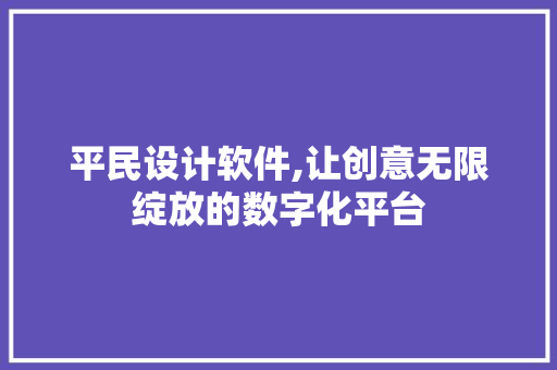 平民设计软件,让创意无限绽放的数字化平台 平民设计软件,让创意无限绽放的数字化平台 小程序开发