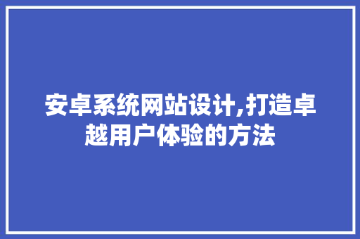 安卓系统网站设计,打造卓越用户体验的方法 安卓系统网站设计,打造卓越用户体验的方法 AI技术学习
