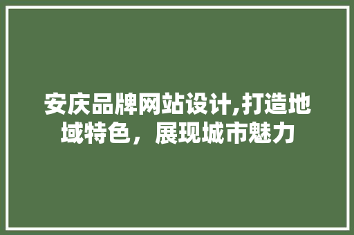 安庆品牌网站设计,打造地域特色，展现城市魅力
