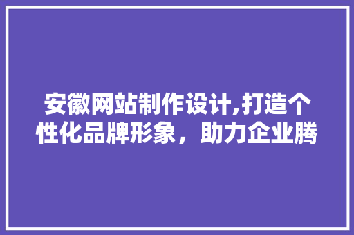 安徽网站制作设计,打造个性化品牌形象，助力企业腾飞
