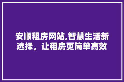 安顺租房网站,智慧生活新选择，让租房更简单高效