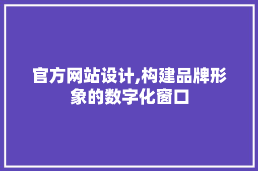 官方网站设计,构建品牌形象的数字化窗口