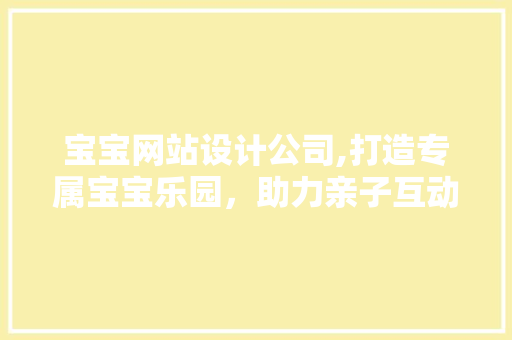 宝宝网站设计公司,打造专属宝宝乐园，助力亲子互动新体验