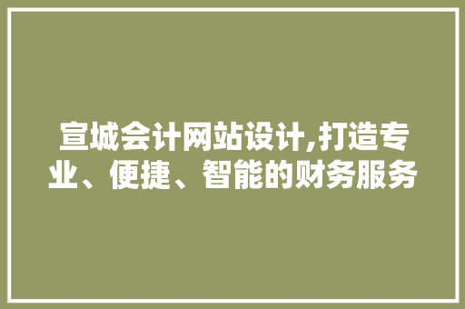 宣城会计网站设计,打造专业、便捷、智能的财务服务平台 宣城会计网站设计,打造专业、便捷、智能的财务服务平台 搜狗优化