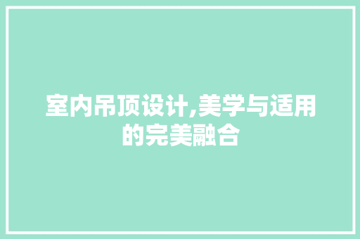 室内吊顶设计,美学与适用的完美融合 室内吊顶设计,美学与适用的完美融合 seo技术