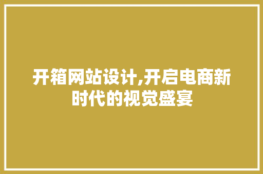 开箱网站设计,开启电商新时代的视觉盛宴 开箱网站设计,开启电商新时代的视觉盛宴 360搜优化