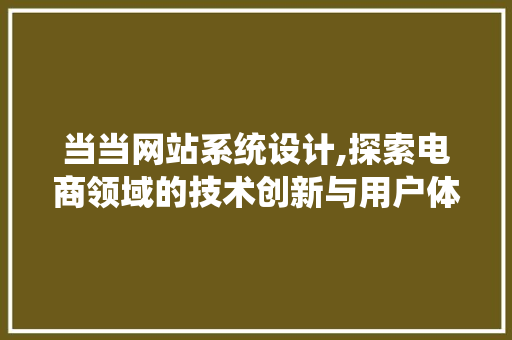 当当网站系统设计,探索电商领域的技术创新与用户体验优化 当当网站系统设计,探索电商领域的技术创新与用户体验优化 AI技术学习