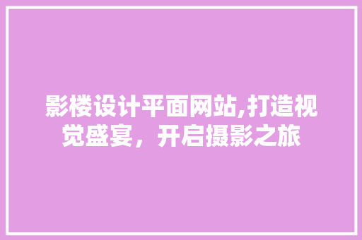影楼设计平面网站,打造视觉盛宴，开启摄影之旅 影楼设计平面网站,打造视觉盛宴，开启摄影之旅 头条优化