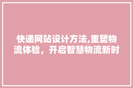 快递网站设计方法,重塑物流体验，开启智慧物流新时代