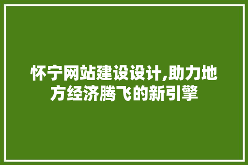 怀宁网站建设设计,助力地方经济腾飞的新引擎