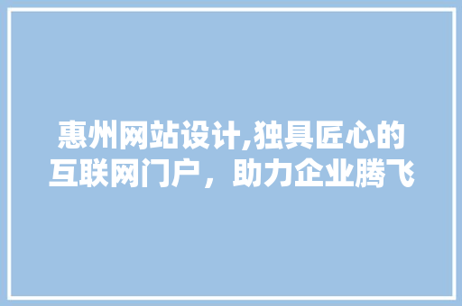 惠州网站设计,独具匠心的互联网门户，助力企业腾飞