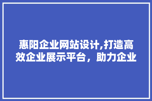 惠阳企业网站设计,打造高效企业展示平台，助力企业腾飞