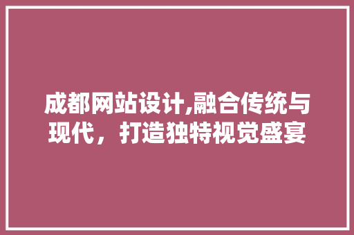 成都网站设计,融合传统与现代，打造独特视觉盛宴
