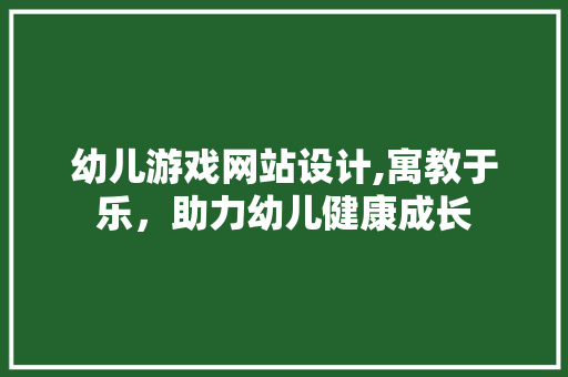 幼儿游戏网站设计,寓教于乐，助力幼儿健康成长 幼儿游戏网站设计,寓教于乐，助力幼儿健康成长 百度算法